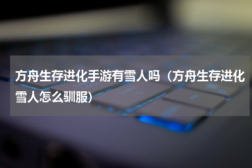 方舟生存进化手游有雪人吗（方舟生存进化雪人怎么驯服）