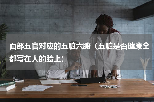 面部五官对应的五脏六腑（五脏是否健康全都写在人的脸上）