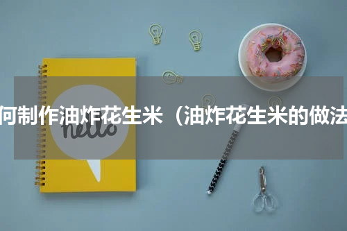 如何制作油炸花生米（油炸花生米的做法）