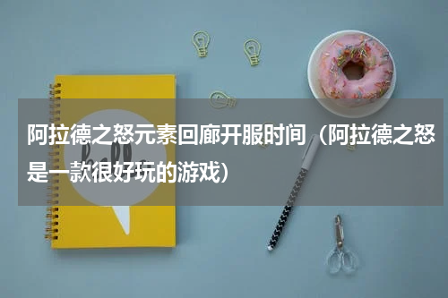 阿拉德之怒元素回廊开服时间（阿拉德之怒是一款很好玩的游戏）