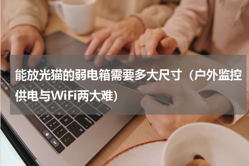 能放光猫的弱电箱需要多大尺寸（户外监控供电与WiFi两大难）