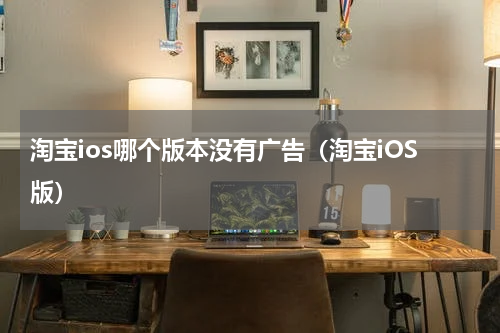 淘宝ios哪个版本没有广告（淘宝iOS版）