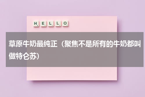 草原牛奶最纯正（聚焦不是所有的牛奶都叫做特仑苏）