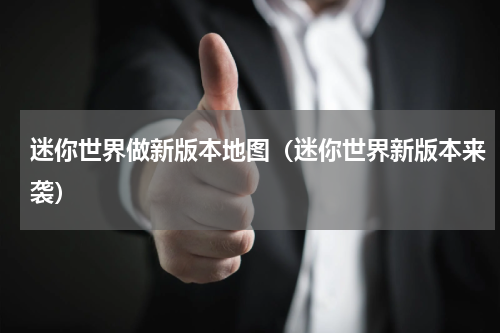 迷你世界做新版本地图（迷你世界新版本来袭）