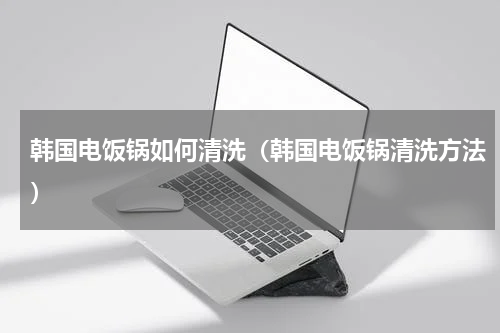 韩国电饭锅如何清洗（韩国电饭锅清洗方法）