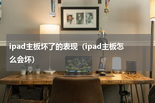 ipad主板坏了的表现（ipad主板怎么会坏）