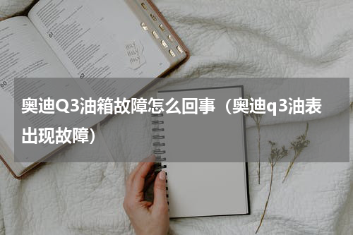 奥迪Q3油箱故障怎么回事（奥迪q3油表出现故障）