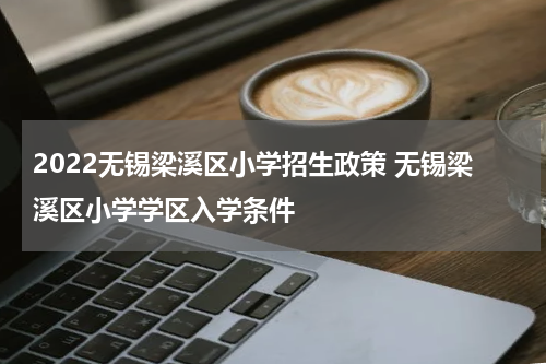 2022无锡梁溪区小学招生政策 无锡梁溪区小学学区入学条件