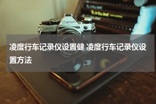 凌度行车记录仪设置健 凌度行车记录仪设置方法