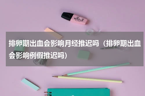 排卵期出血会影响月经推迟吗（排卵期出血会影响例假推迟吗）