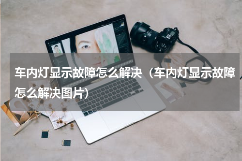 车内灯显示故障怎么解决（车内灯显示故障怎么解决图片）
