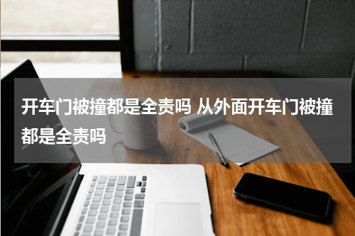 开车门被撞都是全责吗 从外面开车门被撞都是全责吗