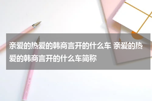 亲爱的热爱的韩商言开的什么车 亲爱的热爱的韩商言开的什么车简称