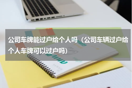 公司车牌能过户给个人吗（公司车辆过户给个人车牌可以过户吗）