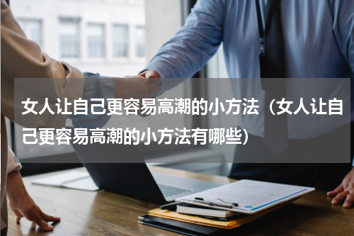 女人让自己更容易高潮的小方法（女人让自己更容易高潮的小方法有哪些）