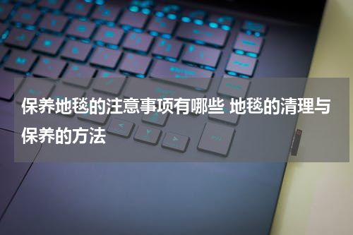 保养地毯的注意事项有哪些 地毯的清理与保养的方法