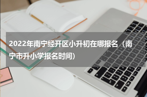 2022年南宁经开区小升初在哪报名（南宁市升小学报名时间）