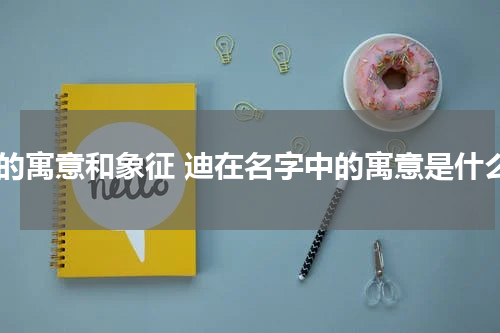 迪的寓意和象征 迪在名字中的寓意是什么