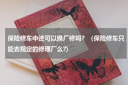 保险修车中途可以换厂修吗？（保险修车只能去规定的修理厂么?）