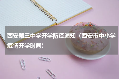 西安第三中学开学防疫通知（西安市中小学疫情开学时间）
