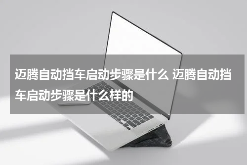迈腾自动挡车启动步骤是什么 迈腾自动挡车启动步骤是什么样的