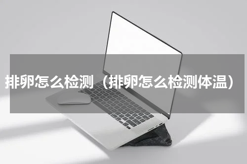 排卵怎么检测（排卵怎么检测体温）