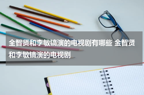全智贤和李敏镐演的电视剧有哪些 金智贤和李敏镐演的电视剧