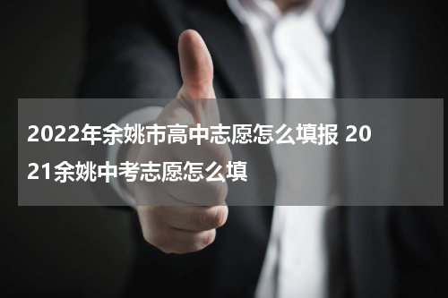 2022年余姚市高中志愿怎么填报 2021余姚中考志愿怎么填
