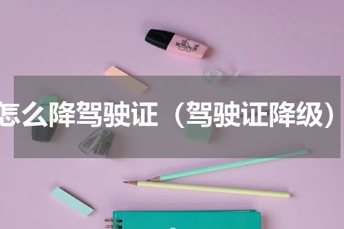 怎么降驾驶证（驾驶证降级）