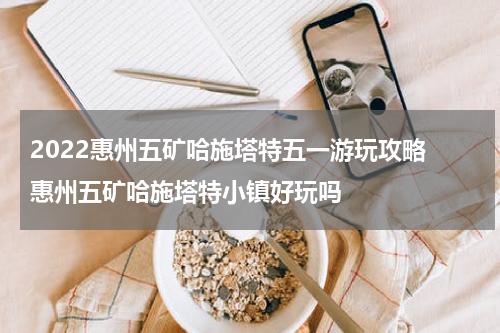 2022惠州五矿哈施塔特五一游玩攻略 惠州五矿哈施塔特小镇好玩吗