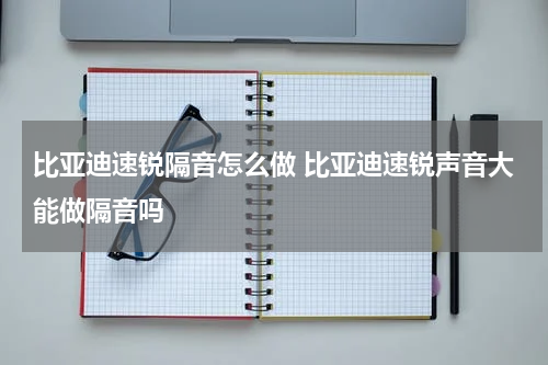 比亚迪速锐隔音怎么做 比亚迪速锐声音大能做隔音吗