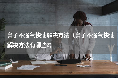 鼻子不通气快速解决方法（鼻子不通气快速解决方法有哪些?）