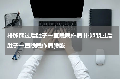 排卵期过后肚子一直隐隐作痛 排卵期过后肚子一直隐隐作痛腰酸