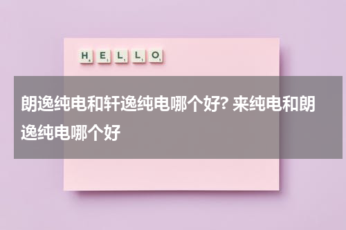 朗逸纯电和轩逸纯电哪个好? 来纯电和朗逸纯电哪个好