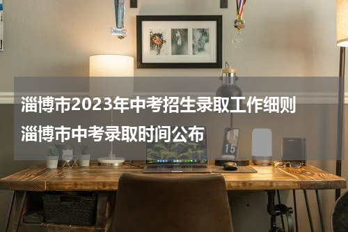 淄博市2023年中考招生录取工作细则 淄博市中考录取时间公布