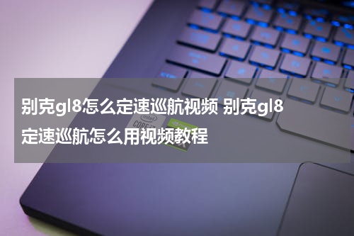 别克gl8怎么定速巡航视频 别克gl8定速巡航怎么用视频教程