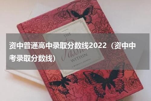 资中普通高中录取分数线2022（资中中考录取分数线）