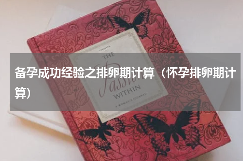 备孕成功经验之排卵期计算（怀孕排卵期计算）