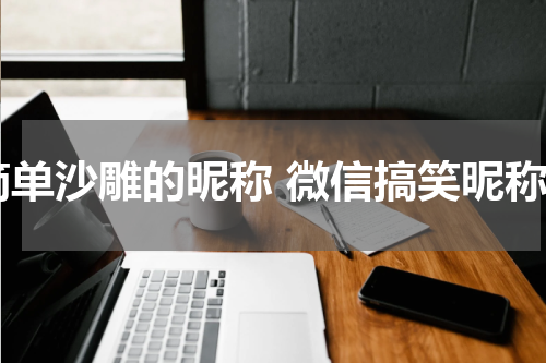 简单沙雕的昵称 微信搞笑昵称