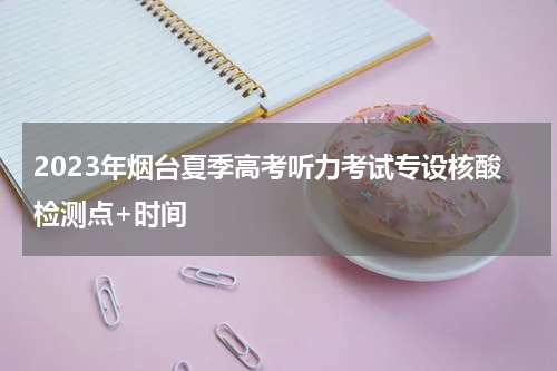 2023年烟台夏季高考听力考试专设核酸检测点+时间
