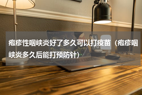 疱疹性咽峡炎好了多久可以打疫苗（疱疹咽峡炎多久后能打预防针）