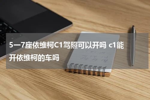 5一7座依维柯C1驾照可以开吗 c1能开依维柯的车吗