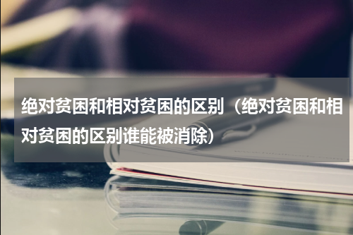 绝对贫困和相对贫困的区别（绝对贫困和相对贫困的区别谁能被消除）