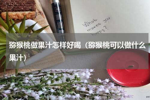 猕猴桃做果汁怎样好喝（猕猴桃可以做什么果汁）