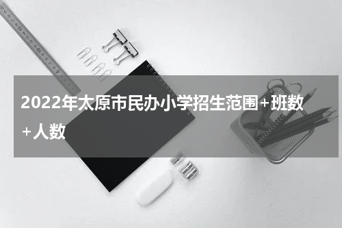 2022年太原市民办小学招生范围+班数+人数