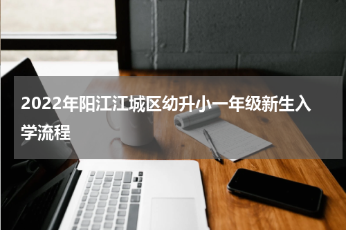 2022年阳江江城区幼升小一年级新生入学流程