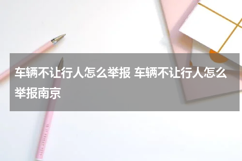 车辆不让行人怎么举报 车辆不让行人怎么举报南京