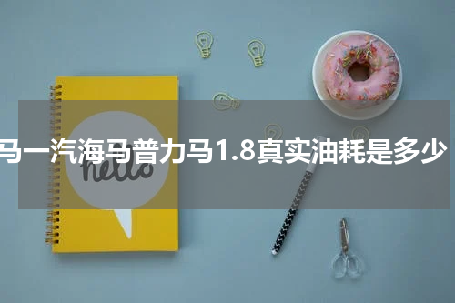 海马一汽海马普力马1.8真实油耗是多少