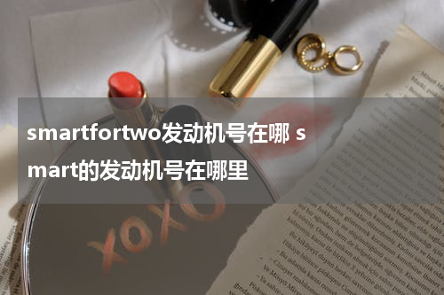 smartfortwo发动机号在哪 smart的发动机号在哪里