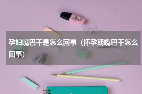 孕妇嘴巴干是怎么回事（怀孕期嘴巴干怎么回事）